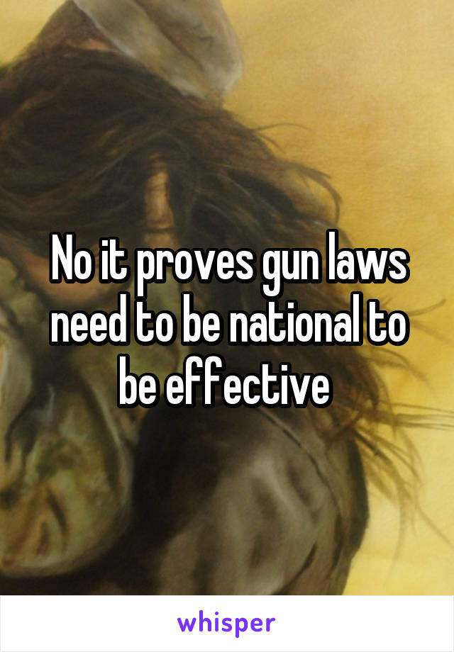 No it proves gun laws need to be national to be effective 