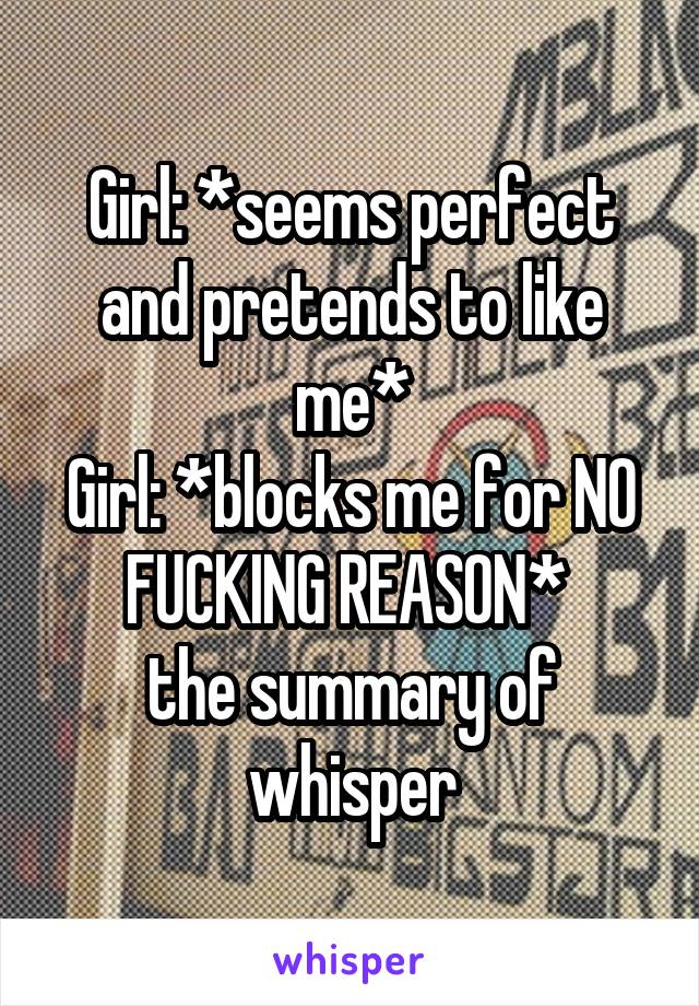 Girl: *seems perfect and pretends to like me*
Girl: *blocks me for NO FUCKING REASON* 
the summary of whisper