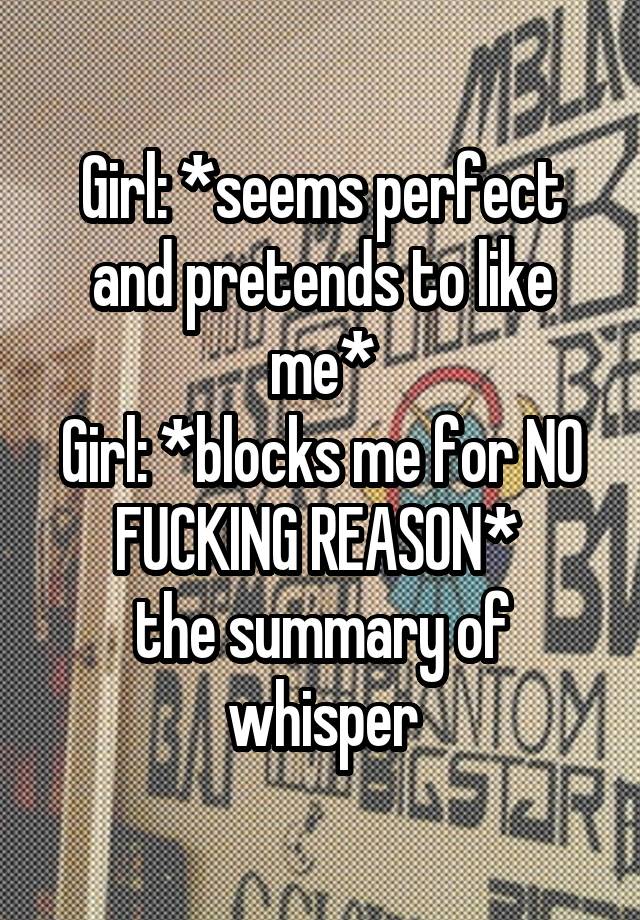 Girl: *seems perfect and pretends to like me*
Girl: *blocks me for NO FUCKING REASON* 
the summary of whisper