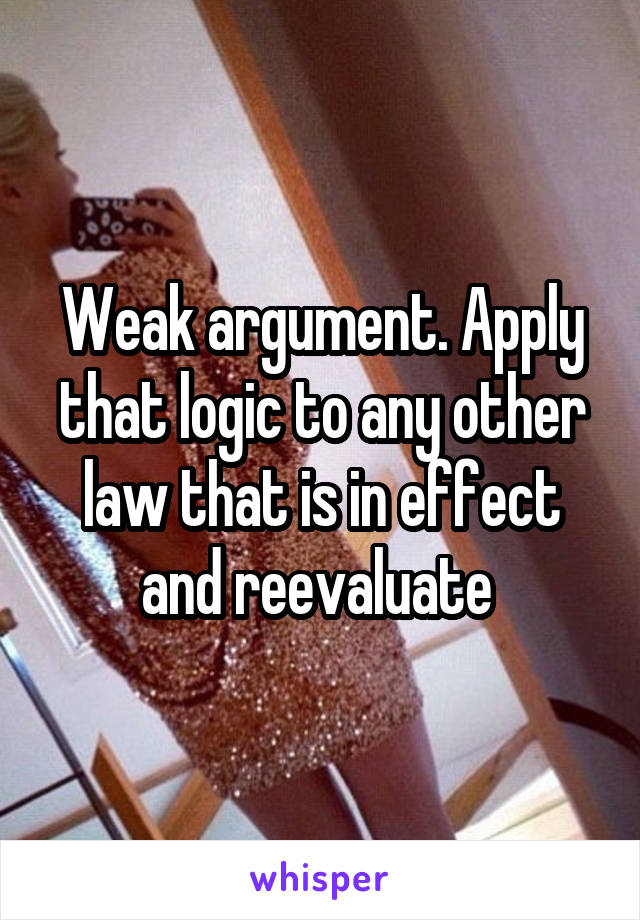 Weak argument. Apply that logic to any other law that is in effect and reevaluate 