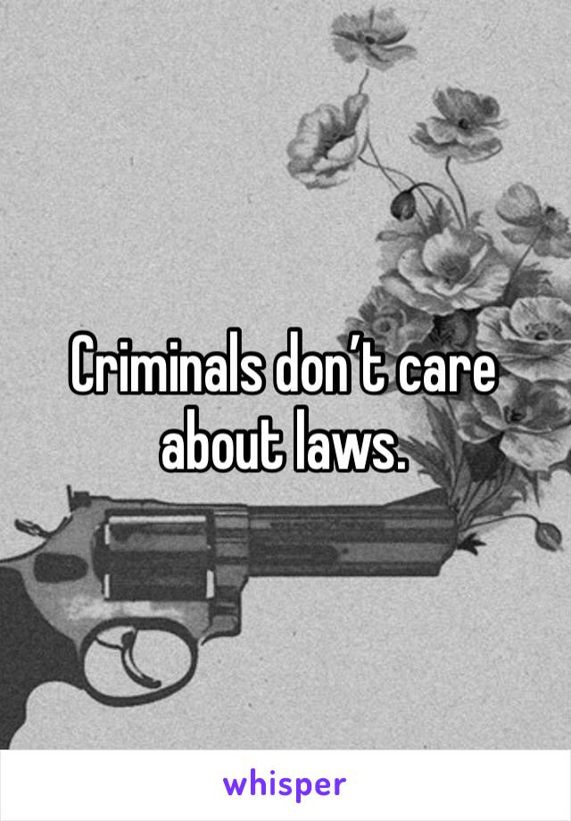 Criminals don’t care about laws.