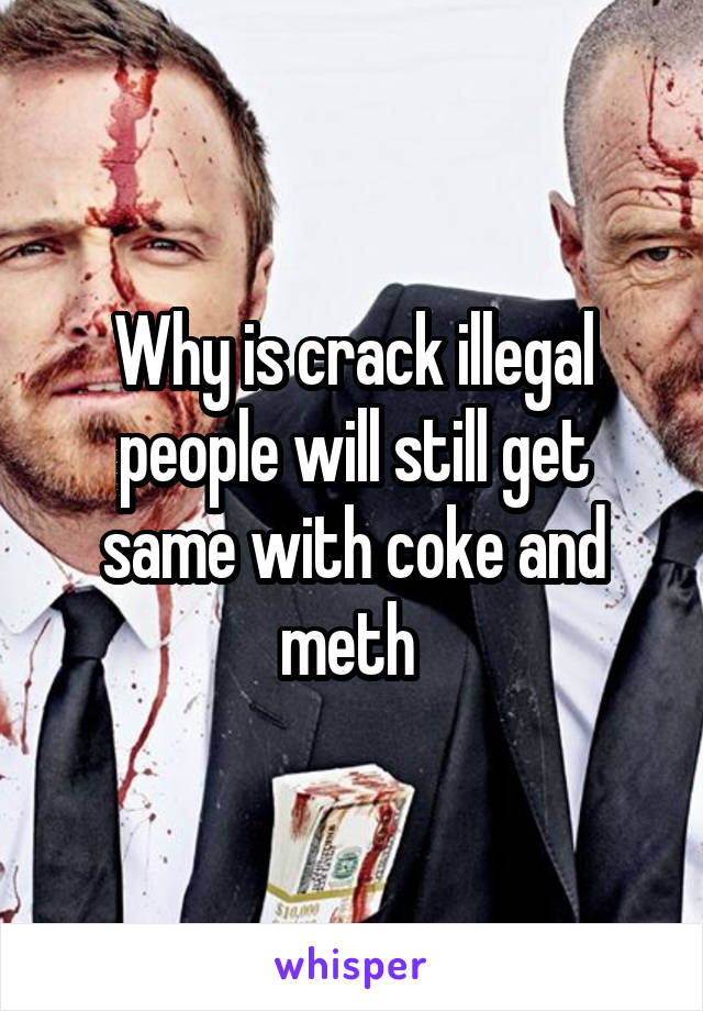 Why is crack illegal people will still get same with coke and meth 