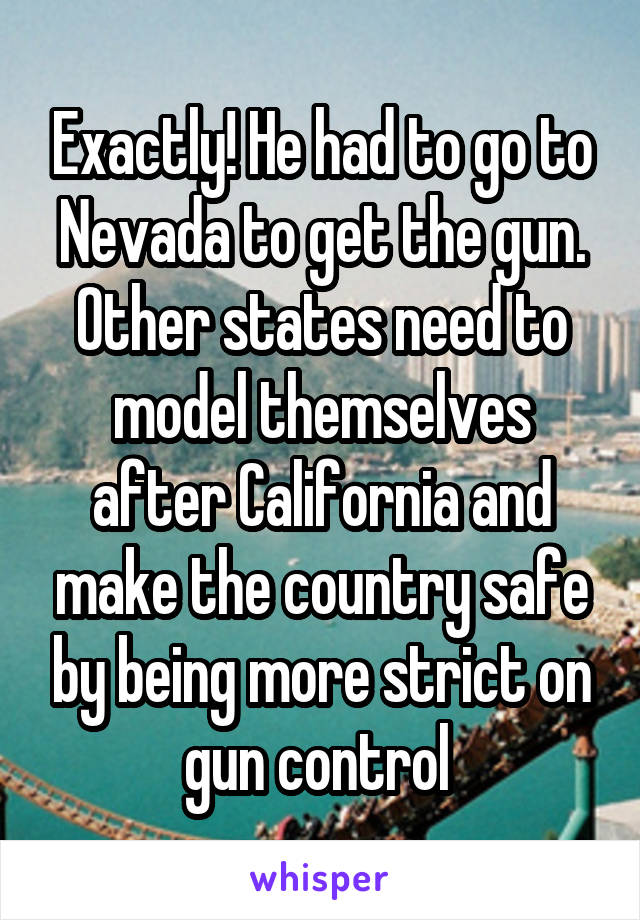 Exactly! He had to go to Nevada to get the gun. Other states need to model themselves after California and make the country safe by being more strict on gun control 