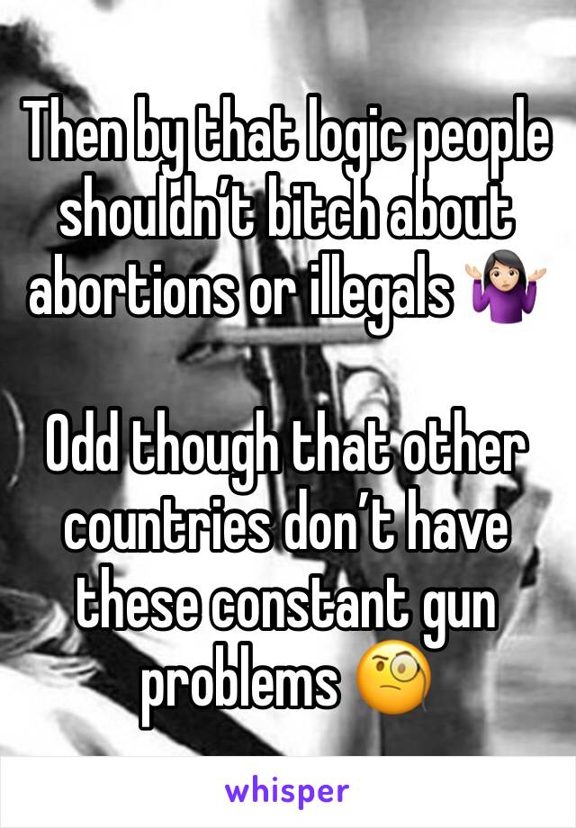 Then by that logic people shouldn’t bitch about abortions or illegals 🤷🏻‍♀️

Odd though that other countries don’t have these constant gun problems 🧐