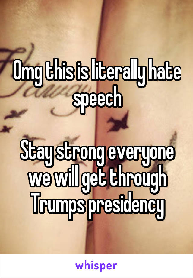 Omg this is literally hate speech

Stay strong everyone we will get through Trumps presidency