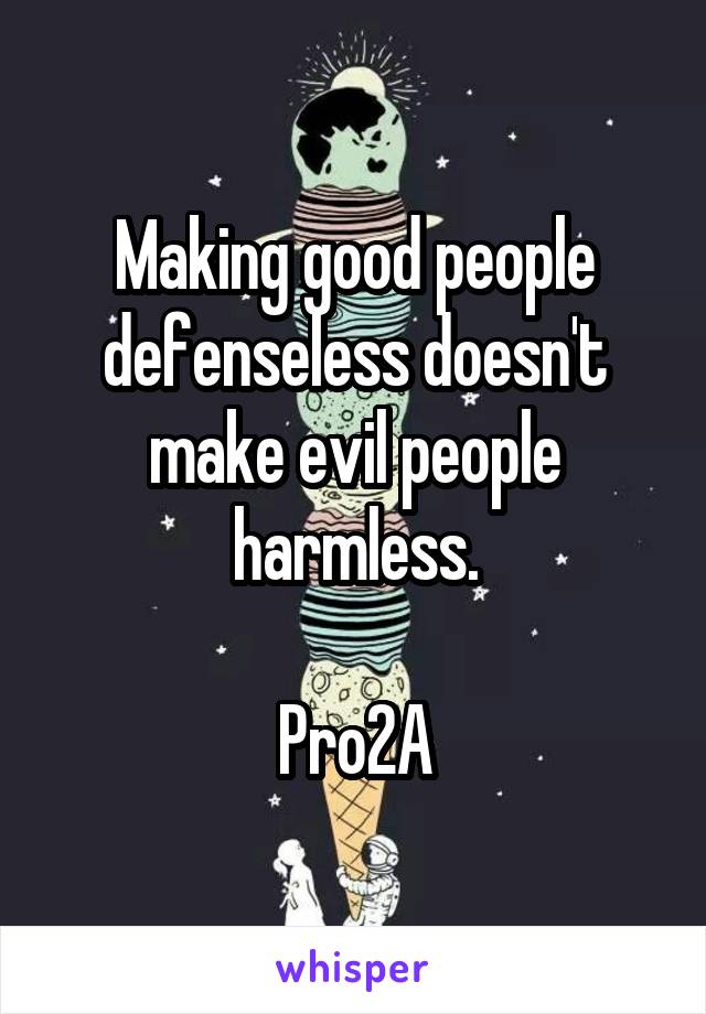 Making good people defenseless doesn't make evil people harmless.

Pro2A