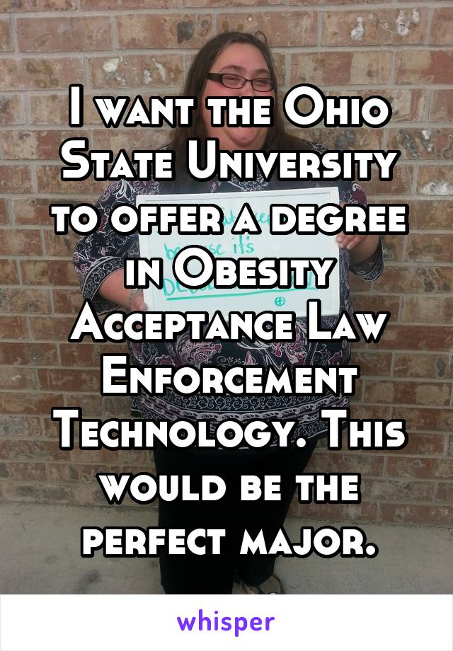 I want the Ohio State University to offer a degree in Obesity Acceptance Law Enforcement Technology. This would be the perfect major.