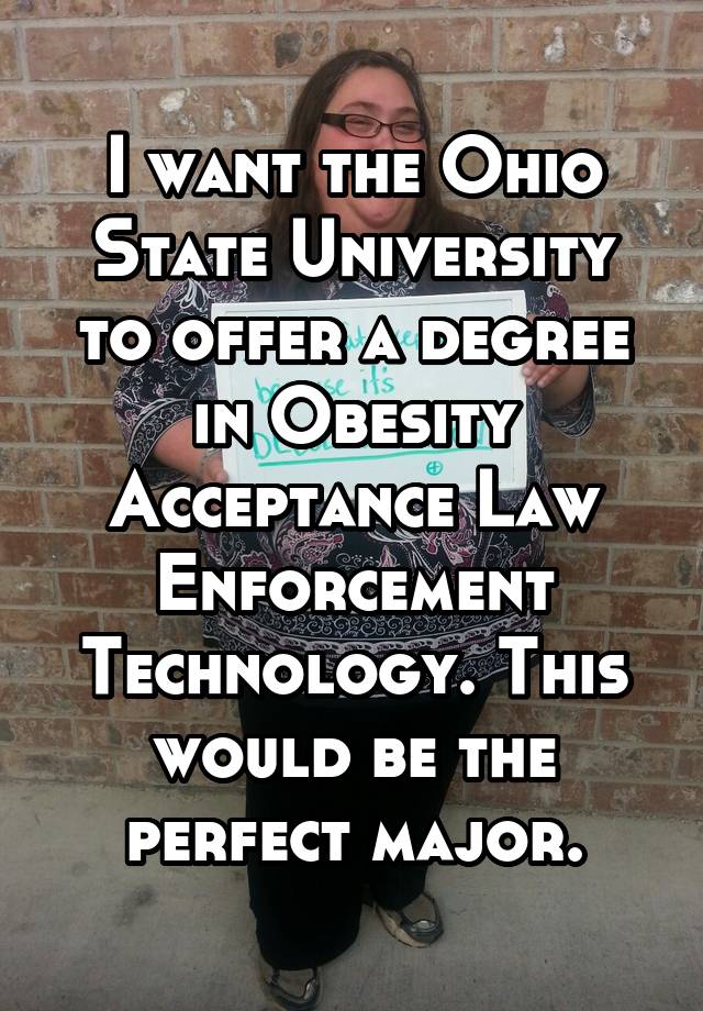 I want the Ohio State University to offer a degree in Obesity Acceptance Law Enforcement Technology. This would be the perfect major.