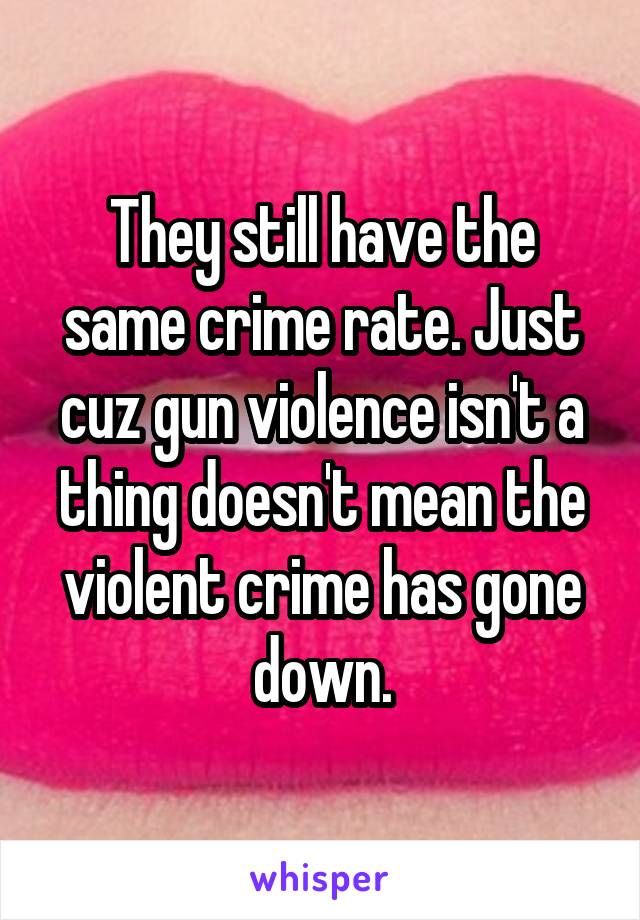 They still have the same crime rate. Just cuz gun violence isn't a thing doesn't mean the violent crime has gone down.