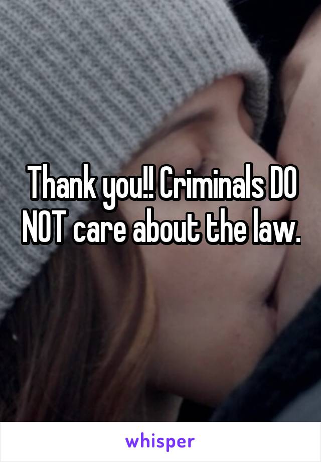 Thank you!! Criminals DO NOT care about the law. 