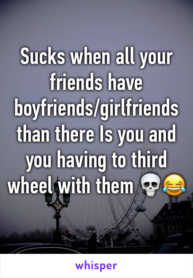 Sucks when all your friends have boyfriends/girlfriends than there Is you and you having to third wheel with them 💀😂