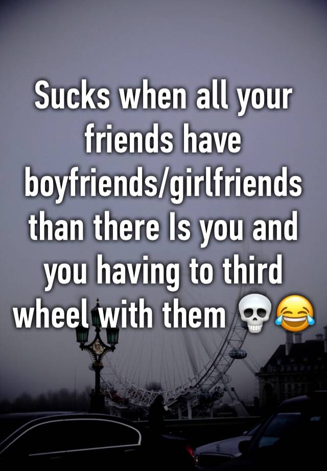 Sucks when all your friends have boyfriends/girlfriends than there Is you and you having to third wheel with them 💀😂