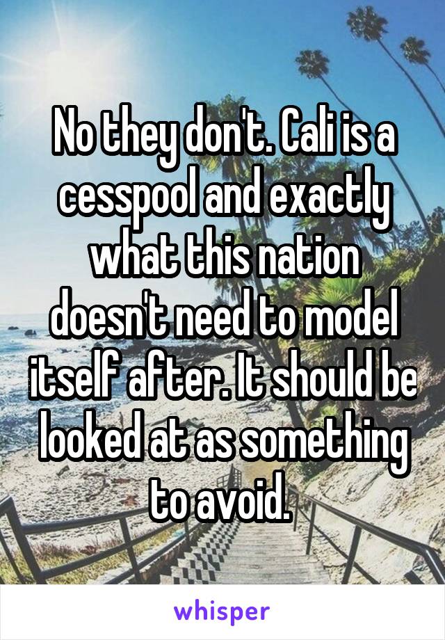 No they don't. Cali is a cesspool and exactly what this nation doesn't need to model itself after. It should be looked at as something to avoid. 