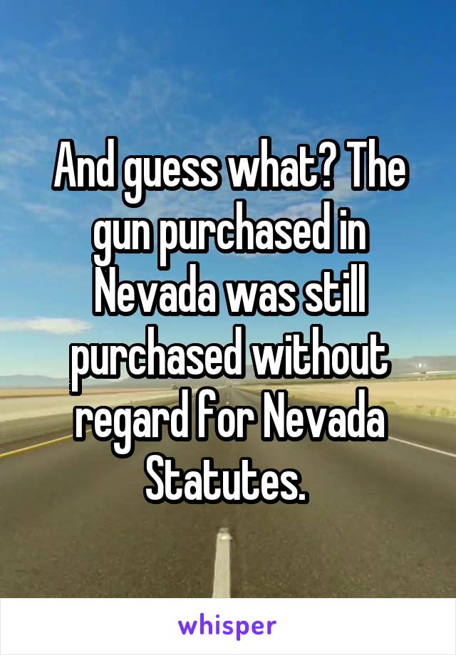 And guess what? The gun purchased in Nevada was still purchased without regard for Nevada Statutes. 