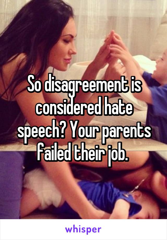  So disagreement is considered hate speech? Your parents failed their job. 