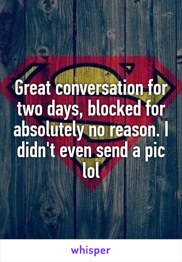 Great conversation for two days, blocked for absolutely no reason. I didn't even send a pic lol