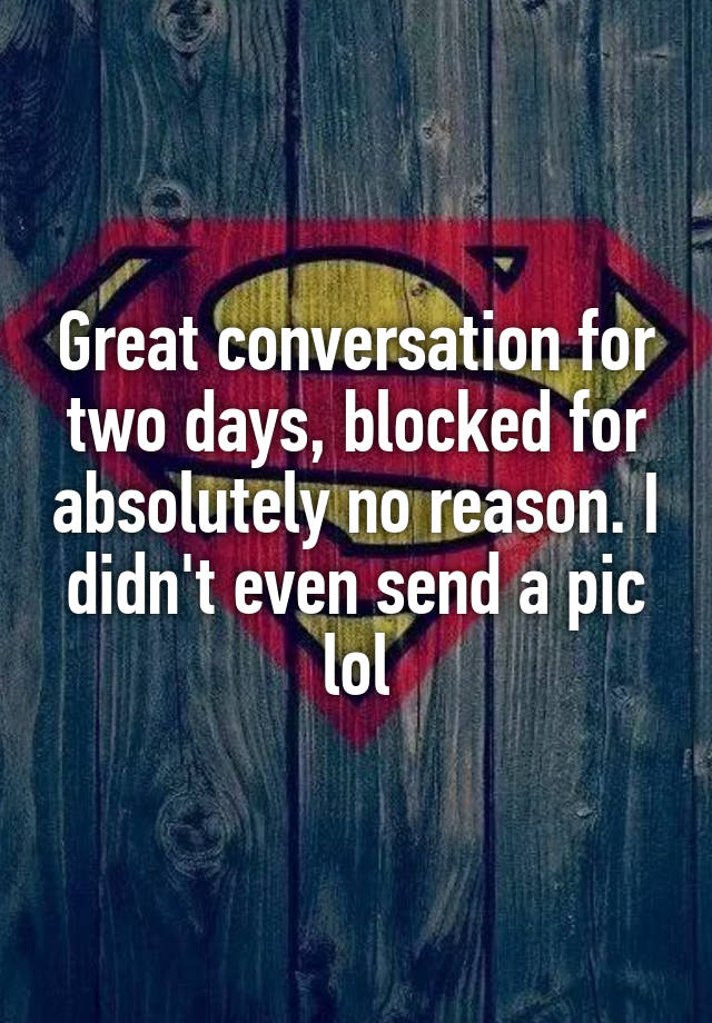 Great conversation for two days, blocked for absolutely no reason. I didn't even send a pic lol