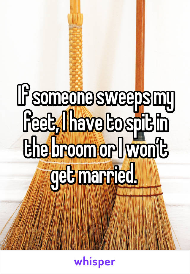 If someone sweeps my feet, I have to spit in the broom or I won’t get married. 