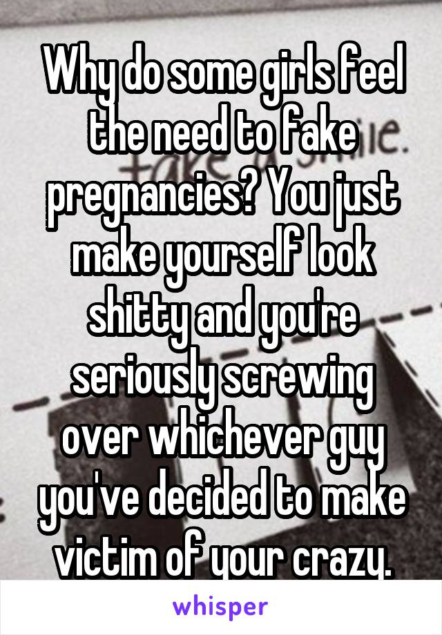 Why do some girls feel the need to fake pregnancies? You just make yourself look shitty and you're seriously screwing over whichever guy you've decided to make victim of your crazy.