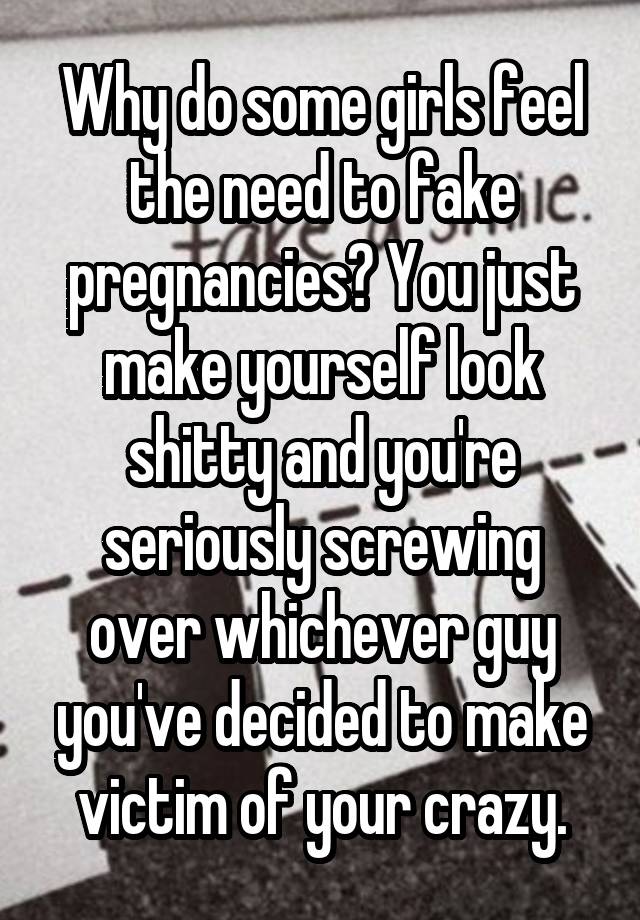 Why do some girls feel the need to fake pregnancies? You just make yourself look shitty and you're seriously screwing over whichever guy you've decided to make victim of your crazy.