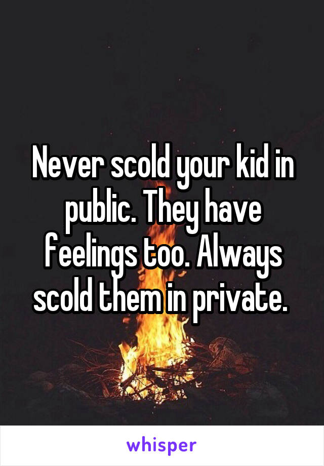 Never scold your kid in public. They have feelings too. Always scold them in private. 