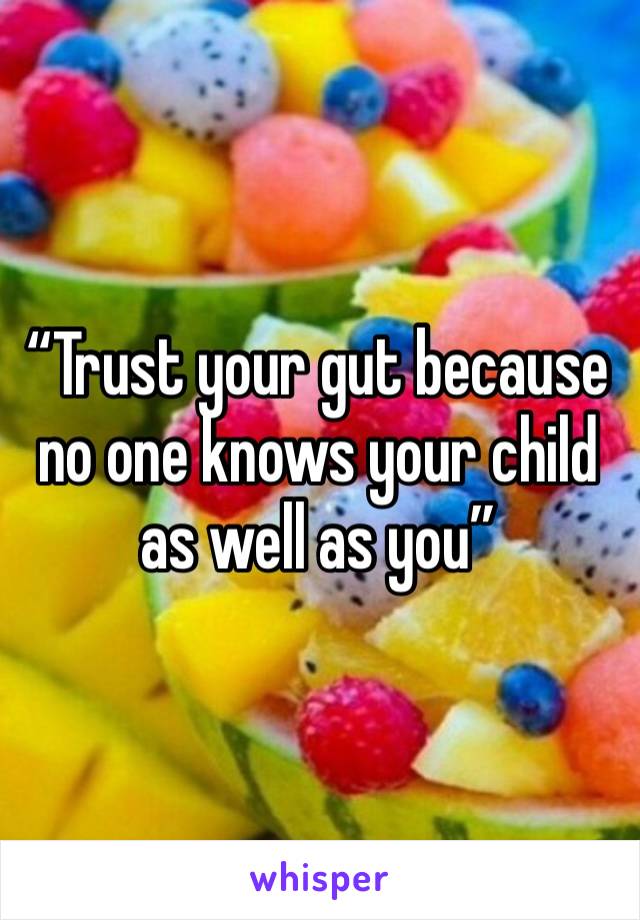 “Trust your gut because no one knows your child as well as you”