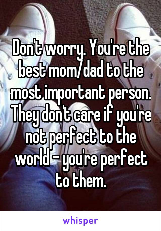 Don't worry. You're the best mom/dad to the most important person. They don't care if you're not perfect to the world - you're perfect to them.