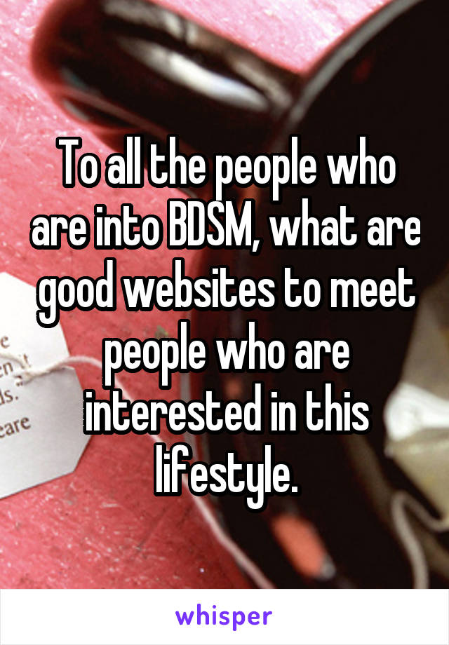 To all the people who are into BDSM, what are good websites to meet people who are interested in this lifestyle.