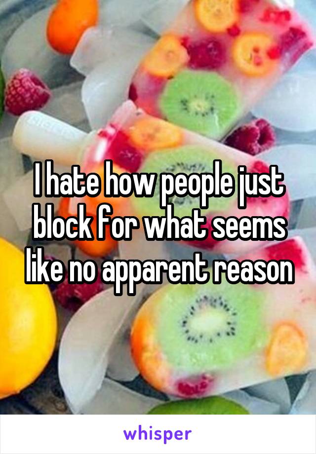 I hate how people just block for what seems like no apparent reason