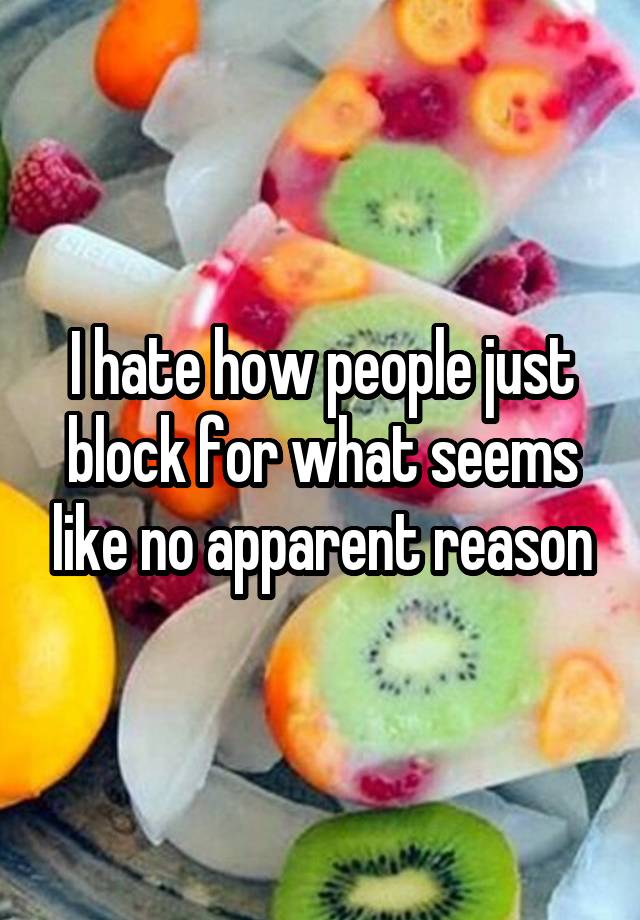 I hate how people just block for what seems like no apparent reason