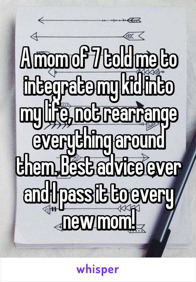 A mom of 7 told me to integrate my kid into my life, not rearrange everything around them. Best advice ever and I pass it to every new mom!