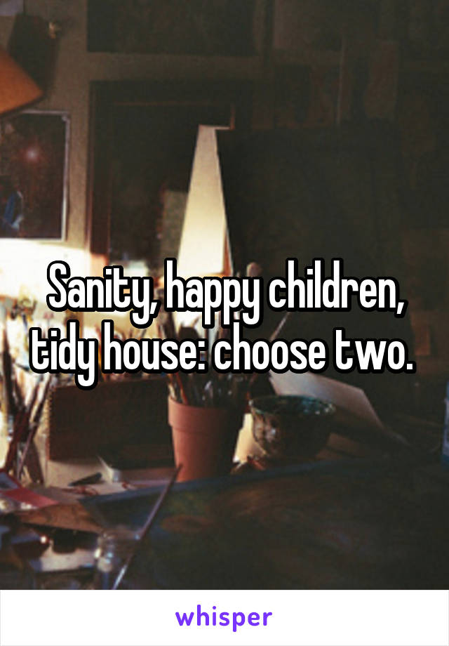 Sanity, happy children, tidy house: choose two. 