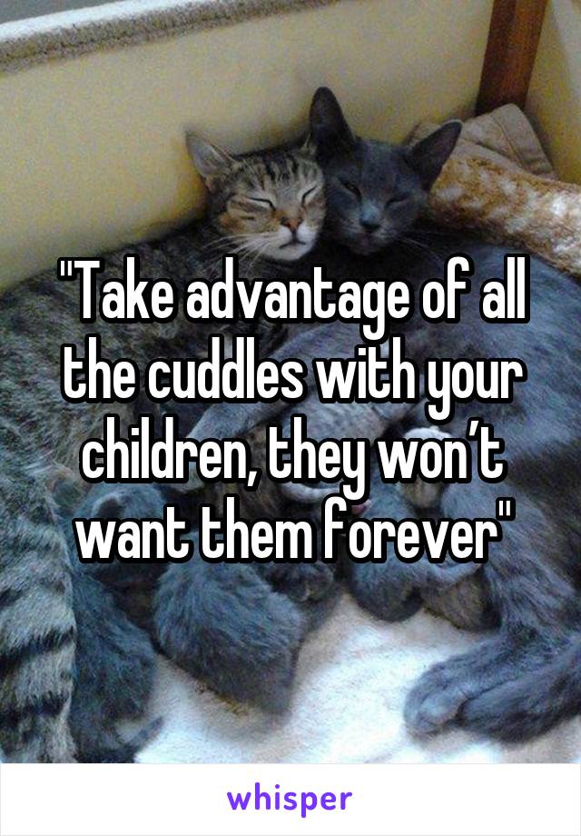 "Take advantage of all the cuddles with your children, they won’t want them forever"