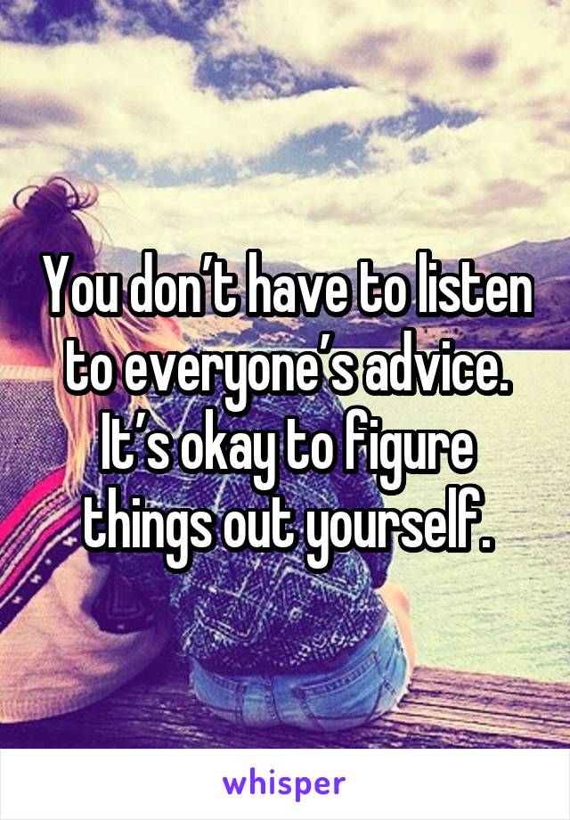 You don’t have to listen to everyone’s advice. It’s okay to figure things out yourself.