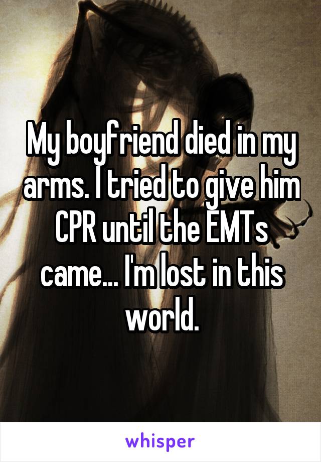 My boyfriend died in my arms. I tried to give him CPR until the EMTs came... I'm lost in this world.