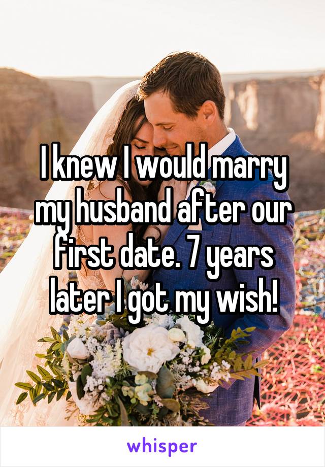 I knew I would marry my husband after our first date. 7 years later I got my wish!