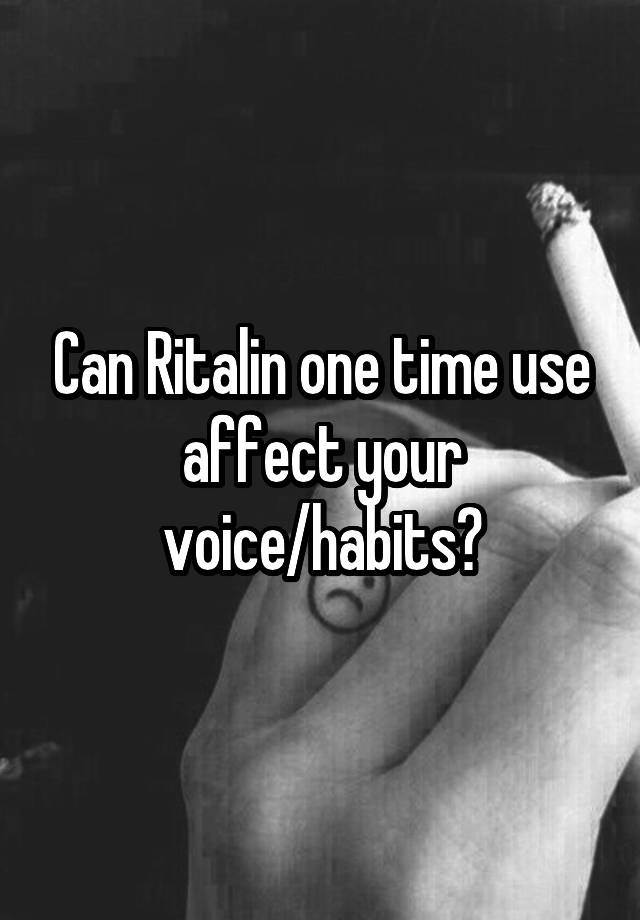 Can Ritalin one time use affect your voice/habits?