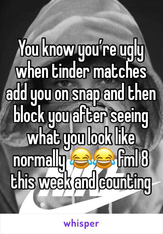 You know you’re ugly when tinder matches add you on snap and then block you after seeing what you look like normally 😂😂 fml 8 this week and counting 