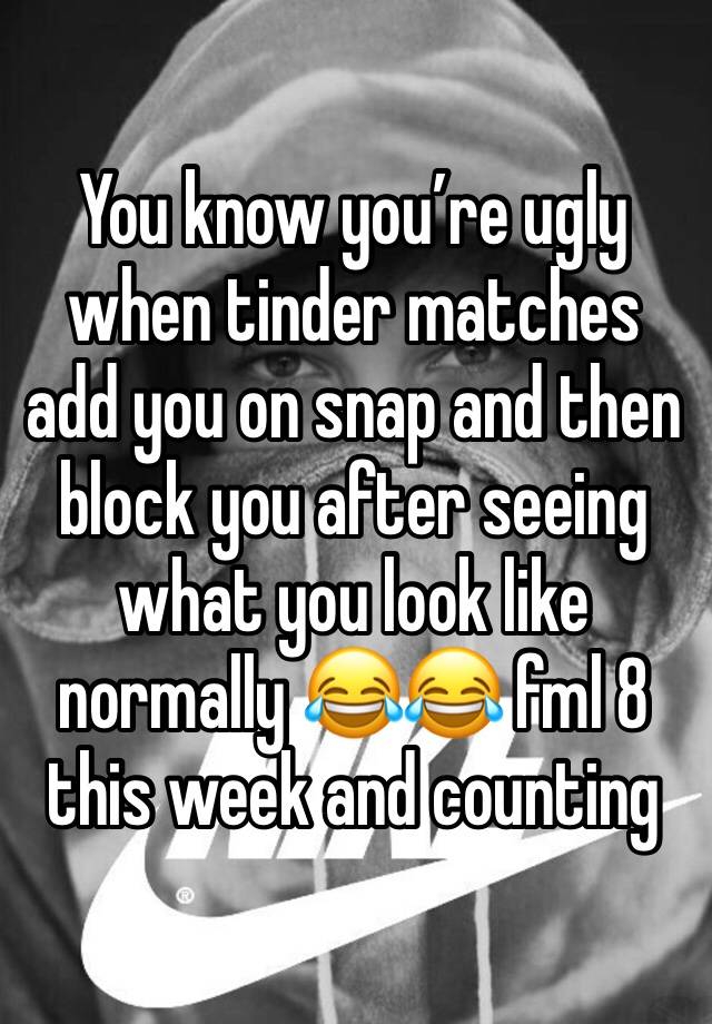 You know you’re ugly when tinder matches add you on snap and then block you after seeing what you look like normally 😂😂 fml 8 this week and counting 