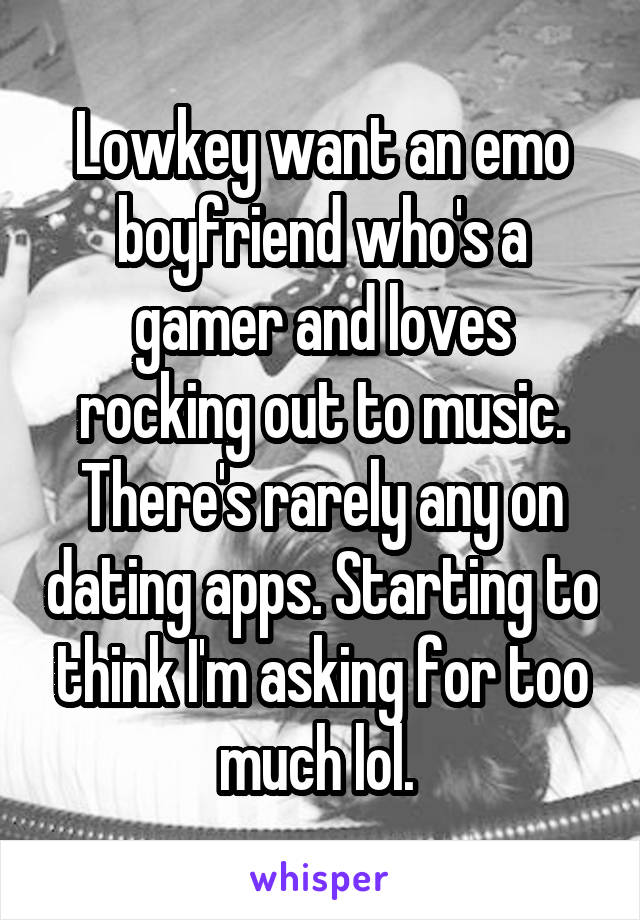 Lowkey want an emo boyfriend who's a gamer and loves rocking out to music. There's rarely any on dating apps. Starting to think I'm asking for too much lol. 