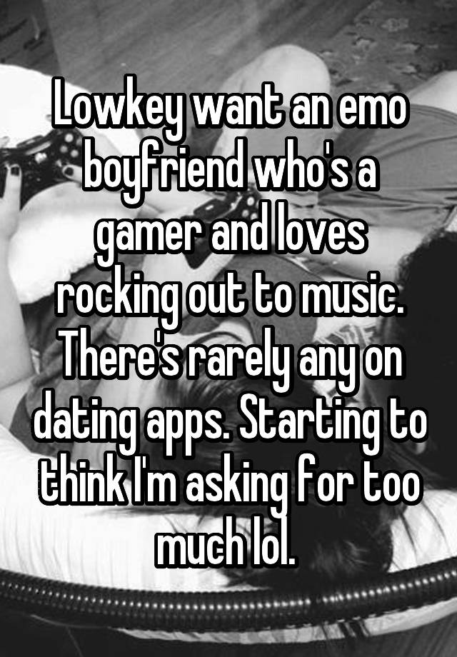 Lowkey want an emo boyfriend who's a gamer and loves rocking out to music. There's rarely any on dating apps. Starting to think I'm asking for too much lol. 