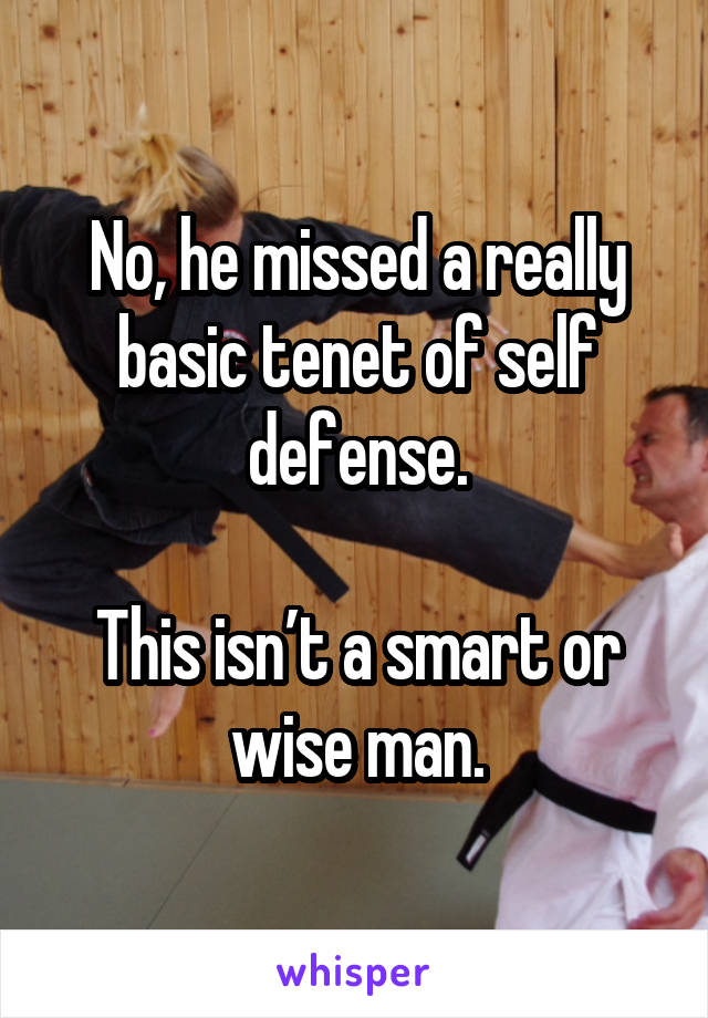 No, he missed a really basic tenet of self defense.

This isn’t a smart or wise man.