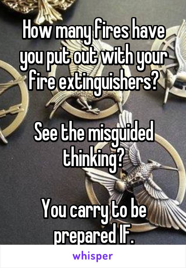 How many fires have you put out with your fire extinguishers?

See the misguided thinking?

You carry to be prepared IF.