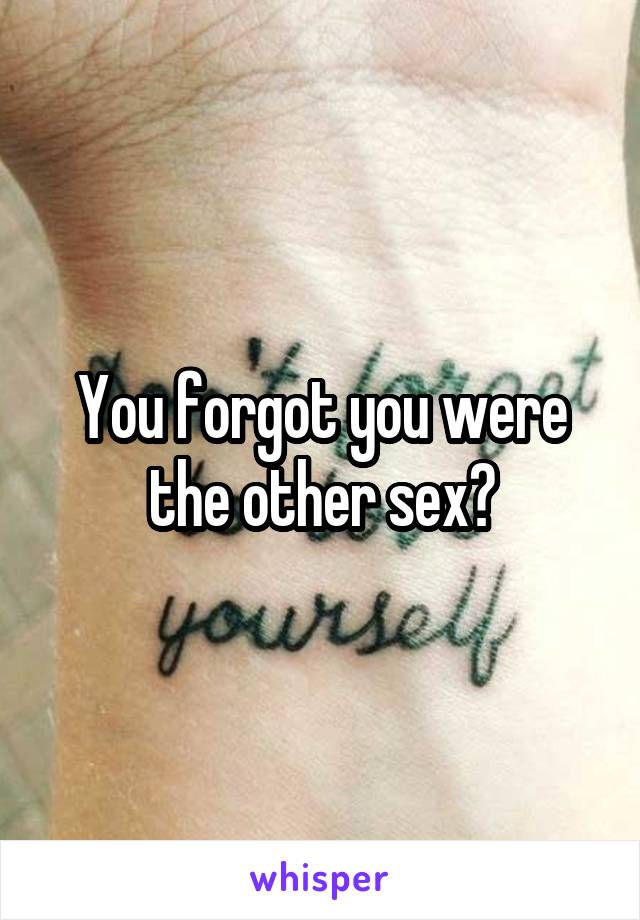 You forgot you were the other sex?