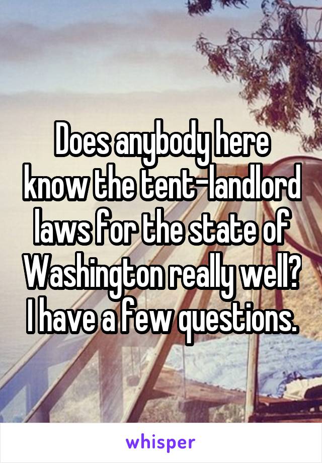 Does anybody here know the tent-landlord laws for the state of Washington really well? I have a few questions.