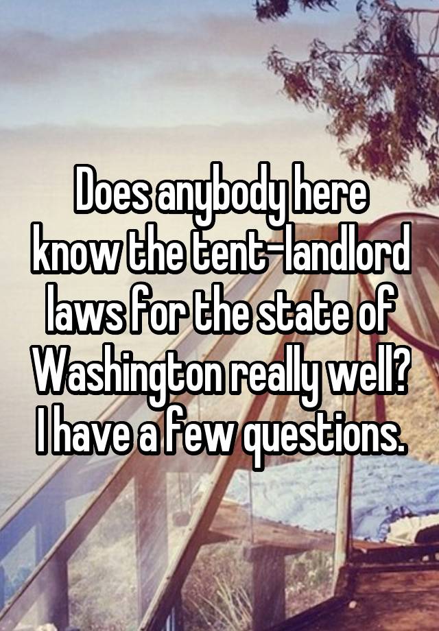 Does anybody here know the tent-landlord laws for the state of Washington really well? I have a few questions.