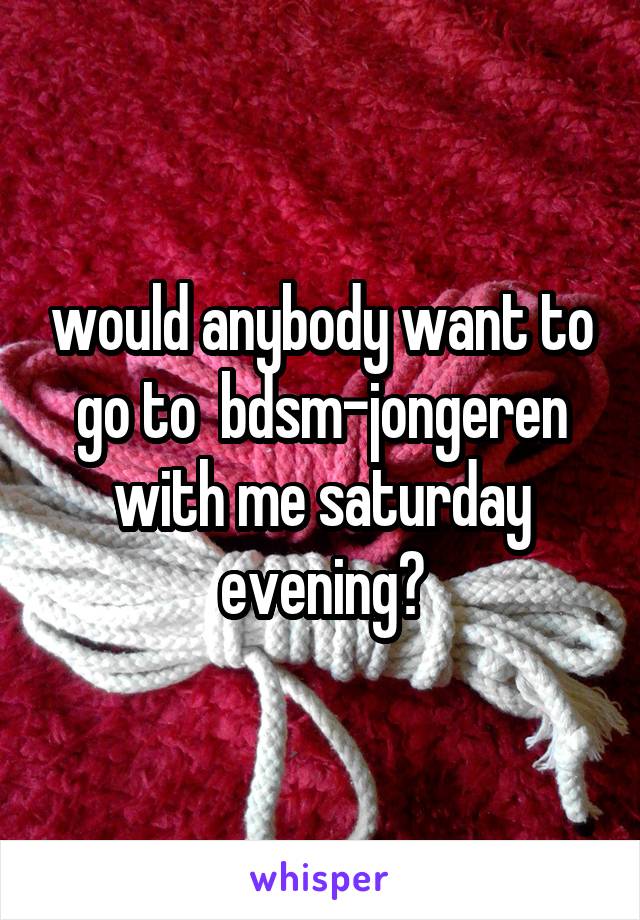 would anybody want to go to  bdsm-jongeren with me saturday evening?