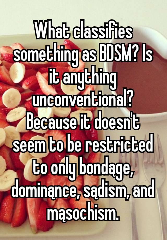 What classifies something as BDSM? Is it anything unconventional? Because it doesn't seem to be restricted to only bondąge, dominąnce, sądism, and mąsochism.