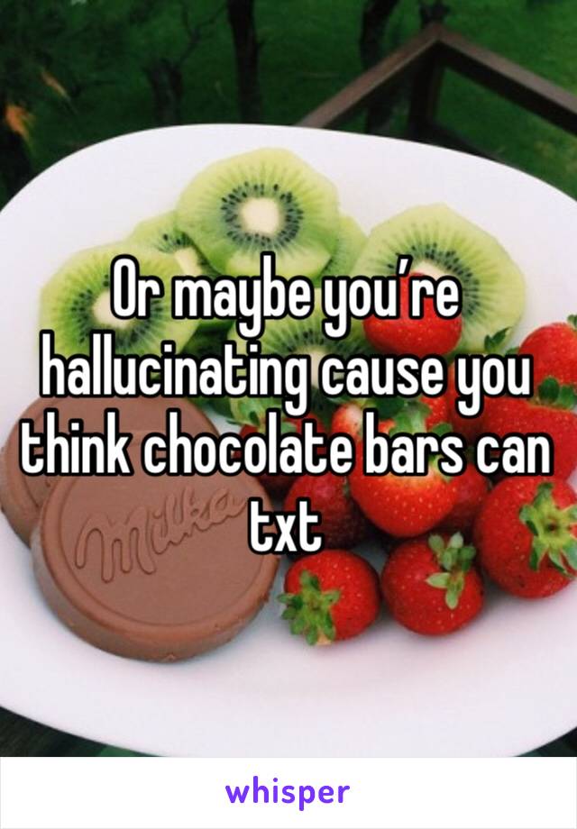 Or maybe you’re hallucinating cause you think chocolate bars can txt