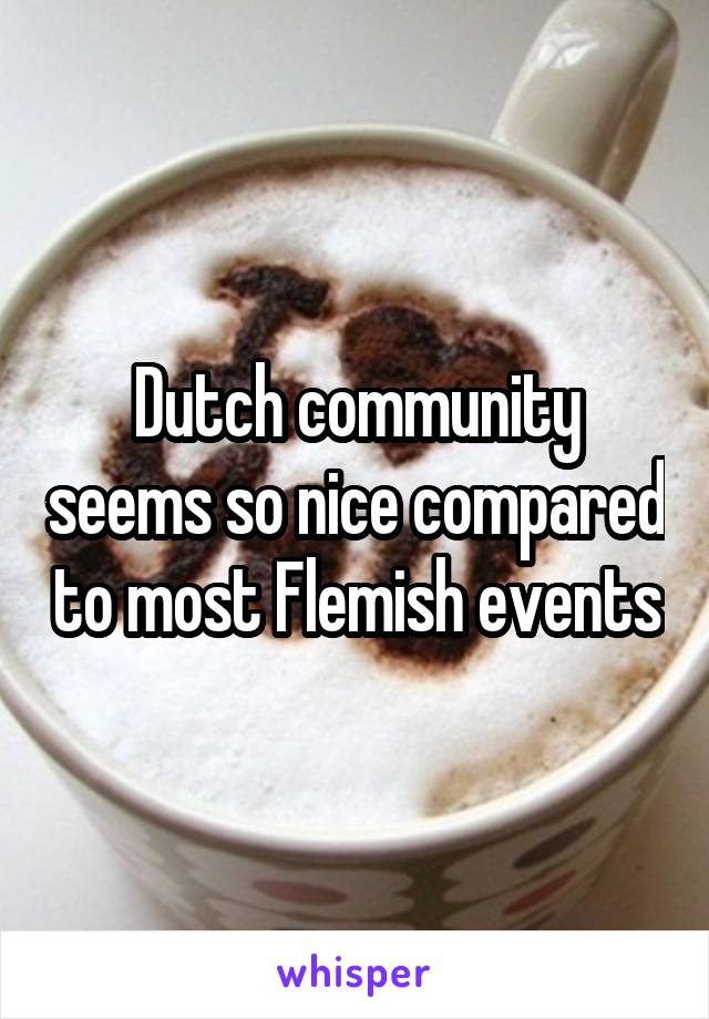 Dutch community seems so nice compared to most Flemish events